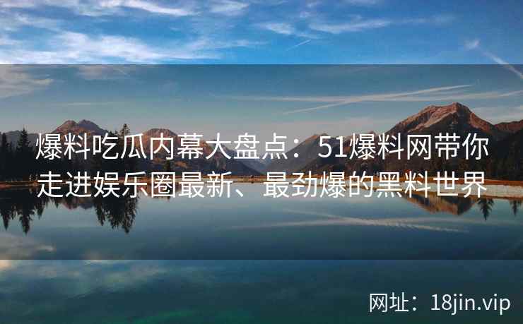 爆料吃瓜内幕大盘点：51爆料网带你走进娱乐圈最新、最劲爆的黑料世界  第2张