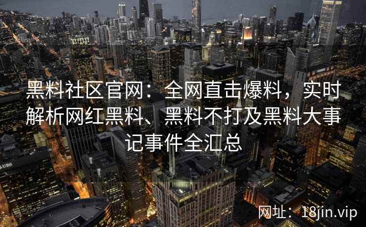 黑料社区官网：全网直击爆料，实时解析网红黑料、黑料不打及黑料大事记事件全汇总  第2张