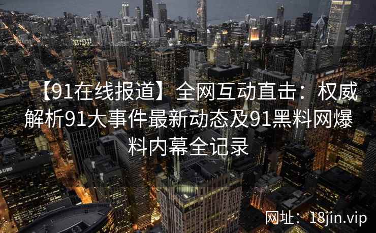 【91在线报道】全网互动直击：权威解析91大事件最新动态及91黑料网爆料内幕全记录  第1张