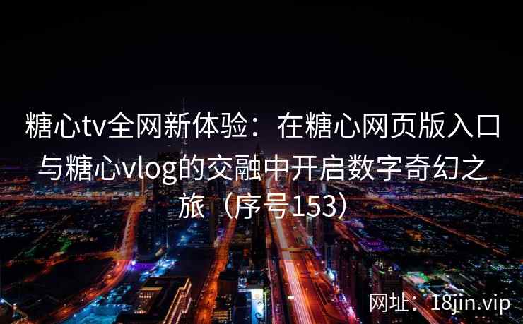 糖心tv全网新体验：在糖心网页版入口与糖心vlog的交融中开启数字奇幻之旅（序号153）  第2张