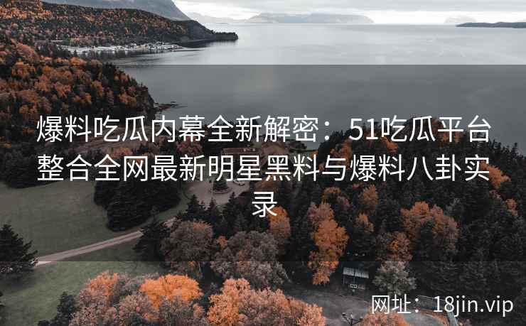 爆料吃瓜内幕全新解密：51吃瓜平台整合全网最新明星黑料与爆料八卦实录  第2张
