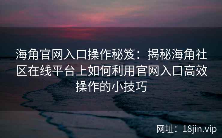 海角官网入口操作秘笈：揭秘海角社区在线平台上如何利用官网入口高效操作的小技巧  第2张