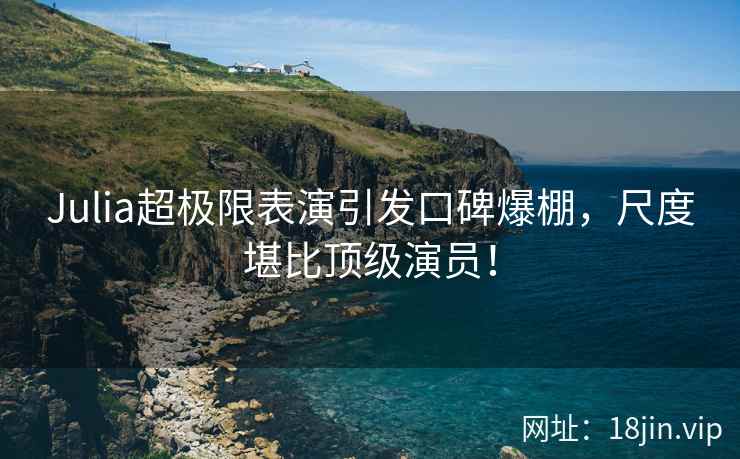 Julia超极限表演引发口碑爆棚，尺度堪比顶级演员！