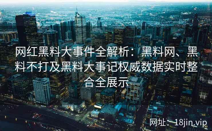 网红黑料大事件全解析：黑料网、黑料不打及黑料大事记权威数据实时整合全展示