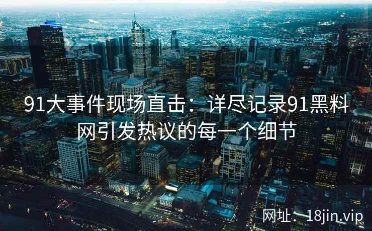 91大事件现场直击：详尽记录91黑料网引发热议的每一个细节  第1张