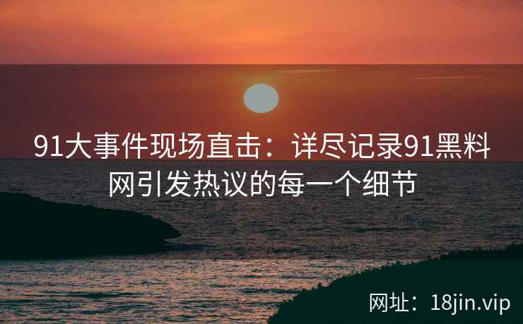 91大事件现场直击：详尽记录91黑料网引发热议的每一个细节  第2张