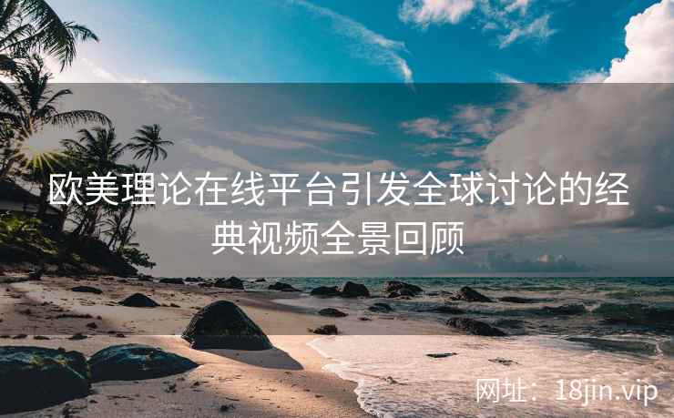 欧美理论在线平台引发全球讨论的经典视频全景回顾  第2张