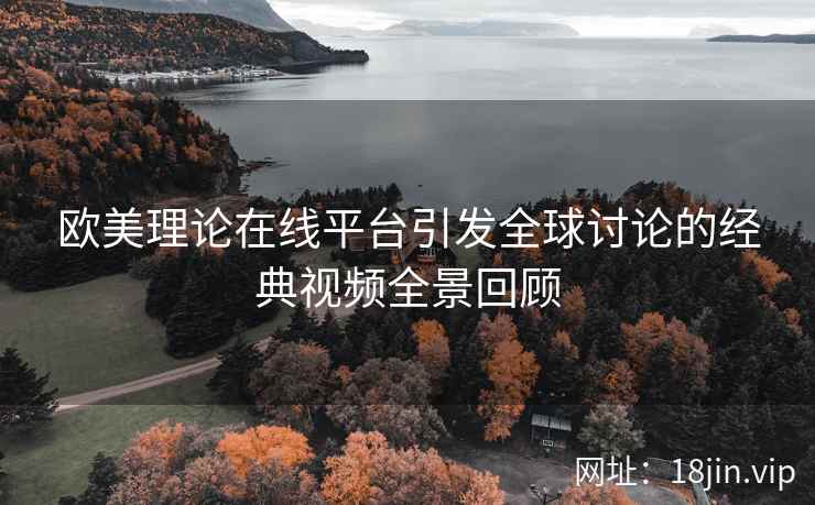 欧美理论在线平台引发全球讨论的经典视频全景回顾  第1张