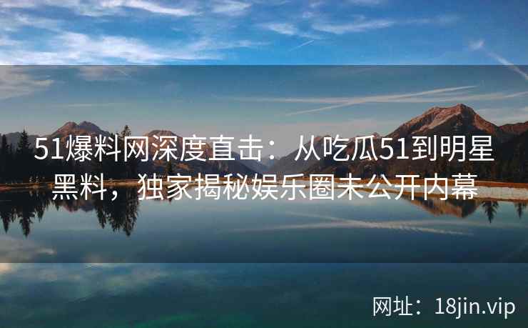 51爆料网深度直击：从吃瓜51到明星黑料，独家揭秘娱乐圈未公开内幕  第2张