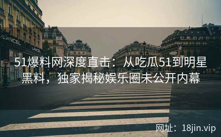 51爆料网深度直击：从吃瓜51到明星黑料，独家揭秘娱乐圈未公开内幕  第1张