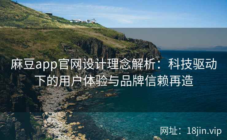 麻豆app官网设计理念解析：科技驱动下的用户体验与品牌信赖再造  第2张