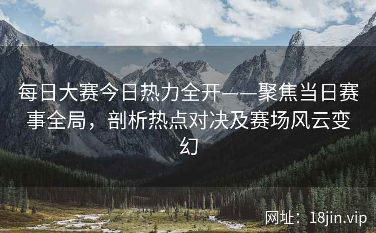 每日大赛今日热力全开——聚焦当日赛事全局，剖析热点对决及赛场风云变幻  第2张