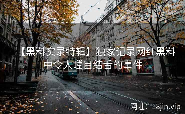【黑料实录特辑】独家记录网红黑料中令人瞠目结舌的事件  第1张