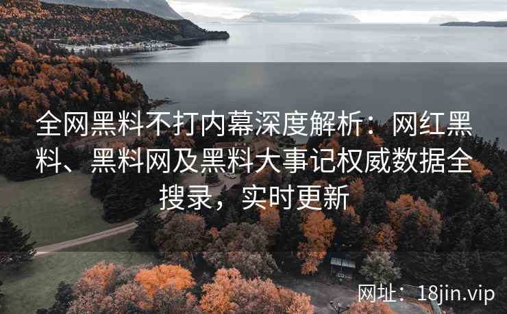 全网黑料不打内幕深度解析：网红黑料、黑料网及黑料大事记权威数据全搜录，实时更新  第1张