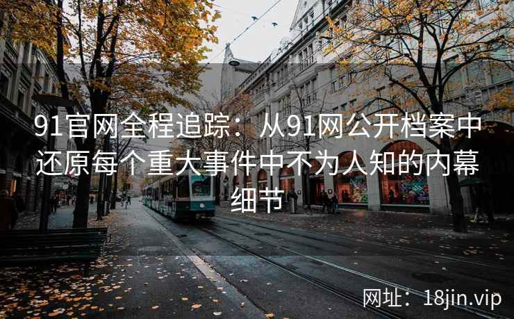 91官网全程追踪：从91网公开档案中还原每个重大事件中不为人知的内幕细节  第2张