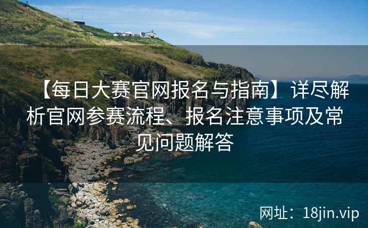 【每日大赛官网报名与指南】详尽解析官网参赛流程、报名注意事项及常见问题解答  第1张