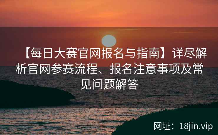 【每日大赛官网报名与指南】详尽解析官网参赛流程、报名注意事项及常见问题解答  第2张
