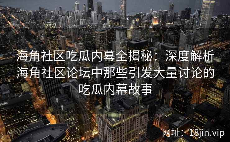 海角社区吃瓜内幕全揭秘：深度解析海角社区论坛中那些引发大量讨论的吃瓜内幕故事  第1张