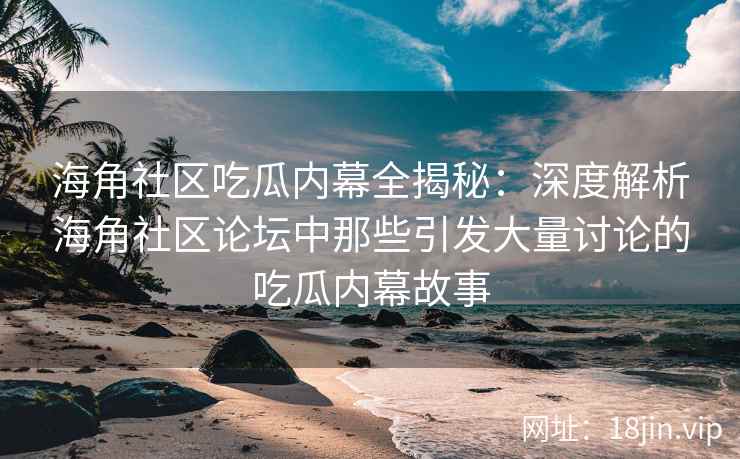 海角社区吃瓜内幕全揭秘：深度解析海角社区论坛中那些引发大量讨论的吃瓜内幕故事  第2张