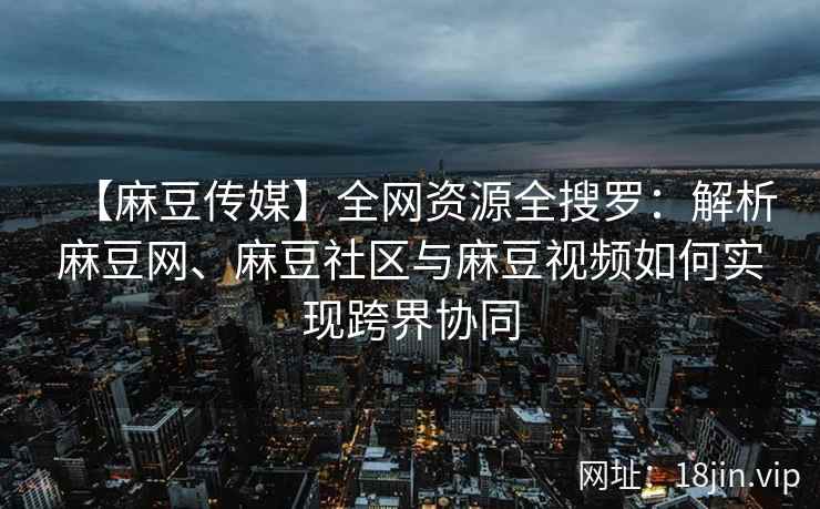 【麻豆传媒】全网资源全搜罗：解析麻豆网、麻豆社区与麻豆视频如何实现跨界协同  第1张