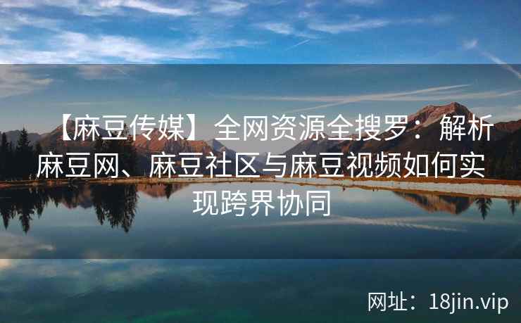 【麻豆传媒】全网资源全搜罗：解析麻豆网、麻豆社区与麻豆视频如何实现跨界协同  第2张