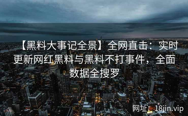 【黑料大事记全景】全网直击：实时更新网红黑料与黑料不打事件，全面数据全搜罗  第1张