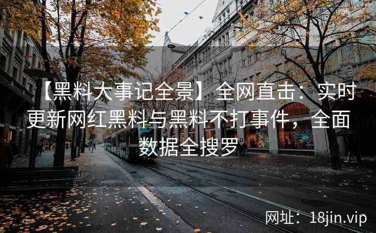 【黑料大事记全景】全网直击：实时更新网红黑料与黑料不打事件，全面数据全搜罗  第2张
