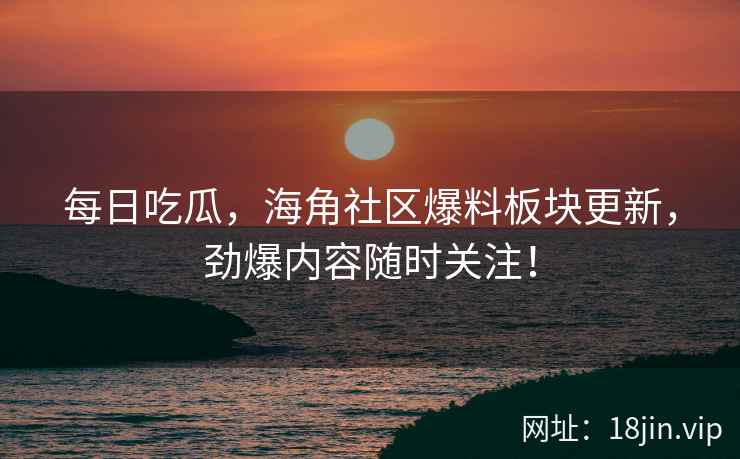 每日吃瓜，海角社区爆料板块更新，劲爆内容随时关注！  第1张