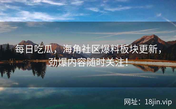 每日吃瓜，海角社区爆料板块更新，劲爆内容随时关注！  第2张