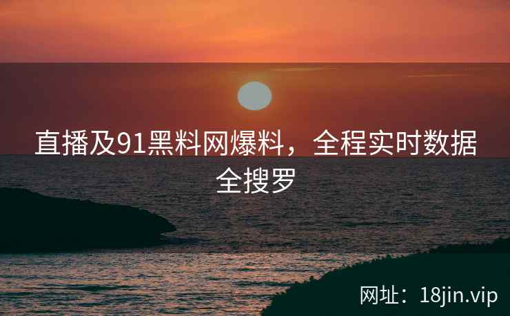 直播及91黑料网爆料，全程实时数据全搜罗