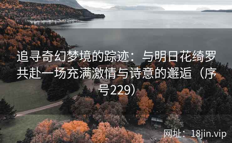 追寻奇幻梦境的踪迹：与明日花绮罗共赴一场充满激情与诗意的邂逅（序号229）  第2张