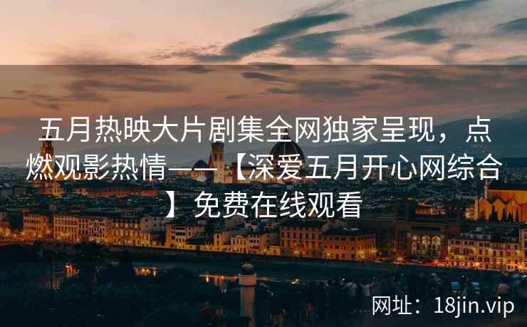 五月热映大片剧集全网独家呈现，点燃观影热情——【深爱五月开心网综合】免费在线观看  第1张