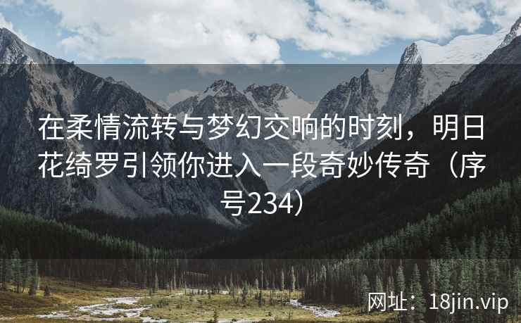 在柔情流转与梦幻交响的时刻，明日花绮罗引领你进入一段奇妙传奇（序号234）  第1张