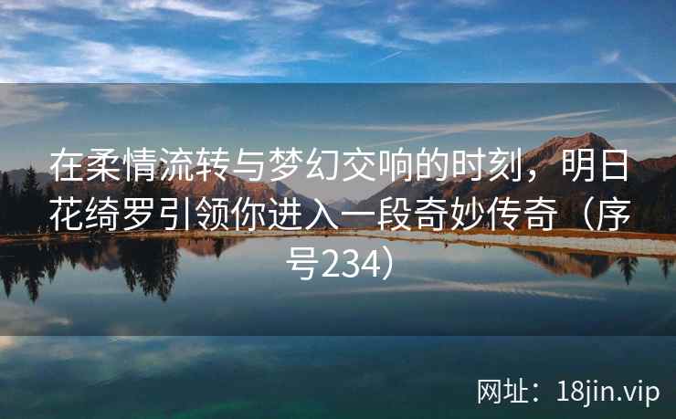 在柔情流转与梦幻交响的时刻，明日花绮罗引领你进入一段奇妙传奇（序号234）  第2张