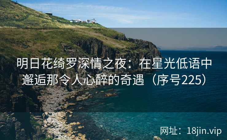 明日花绮罗深情之夜：在星光低语中邂逅那令人心醉的奇遇（序号225）  第1张