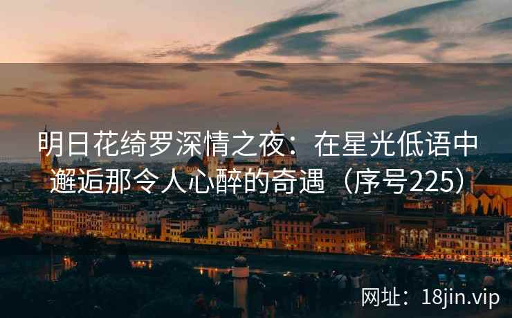 明日花绮罗深情之夜：在星光低语中邂逅那令人心醉的奇遇（序号225）  第2张