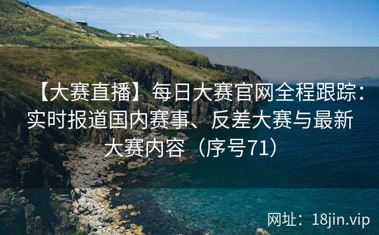 【大赛直播】每日大赛官网全程跟踪：实时报道国内赛事、反差大赛与最新大赛内容（序号71）  第1张