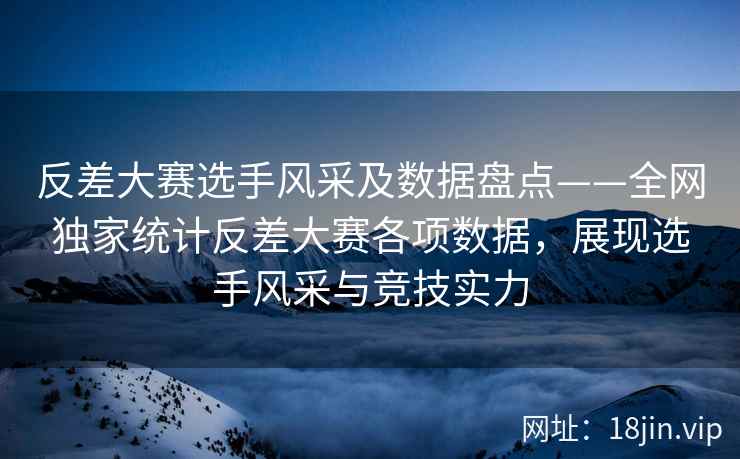 反差大赛选手风采及数据盘点——全网独家统计反差大赛各项数据，展现选手风采与竞技实力
