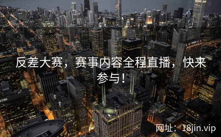 反差大赛，赛事内容全程直播，快来参与！