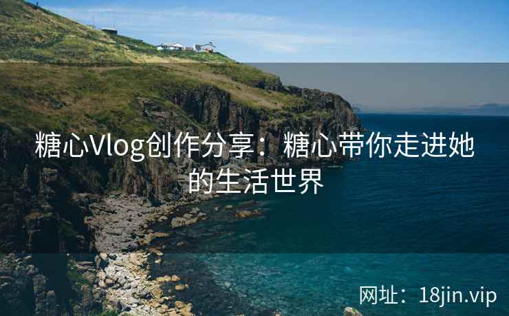 糖心Vlog创作分享：糖心带你走进她的生活世界  第2张