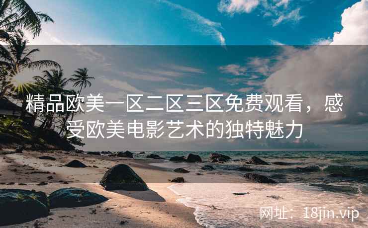 精品欧美一区二区三区免费观看，感受欧美电影艺术的独特魅力  第1张