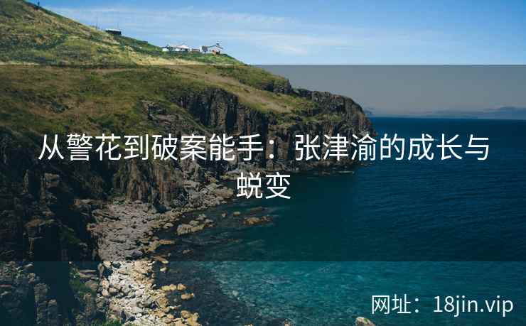 从警花到破案能手：张津渝的成长与蜕变  第1张
