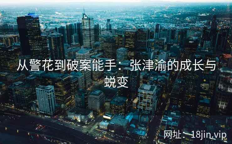 从警花到破案能手：张津渝的成长与蜕变  第2张