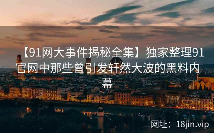 【91网大事件揭秘全集】独家整理91官网中那些曾引发轩然大波的黑料内幕  第2张