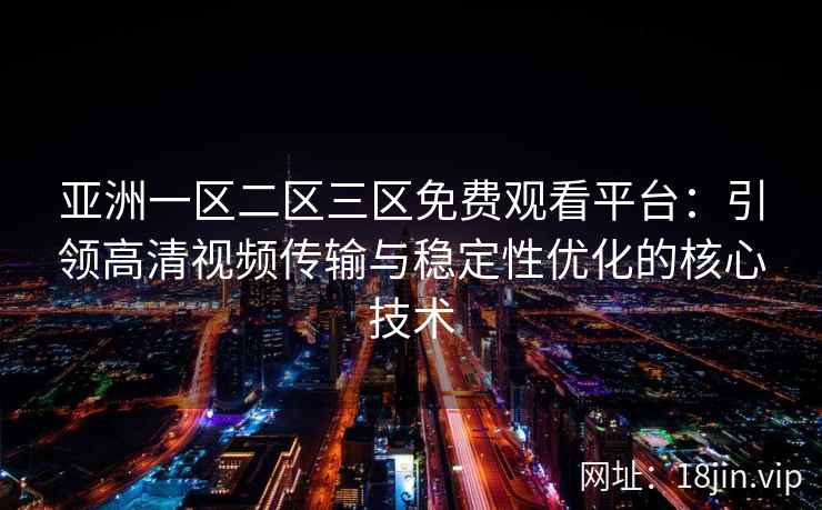 亚洲一区二区三区免费观看平台：引领高清视频传输与稳定性优化的核心技术  第1张