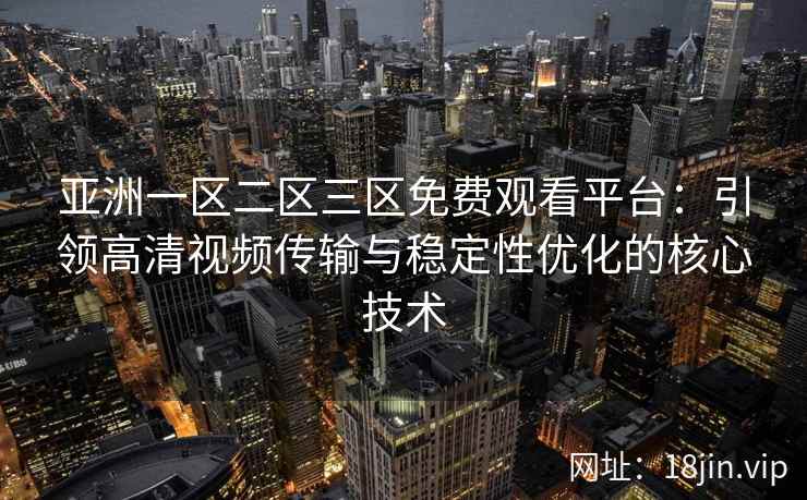 亚洲一区二区三区免费观看平台：引领高清视频传输与稳定性优化的核心技术  第2张