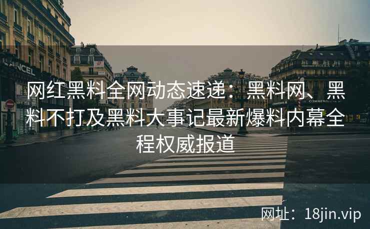网红黑料全网动态速递：黑料网、黑料不打及黑料大事记最新爆料内幕全程权威报道  第1张