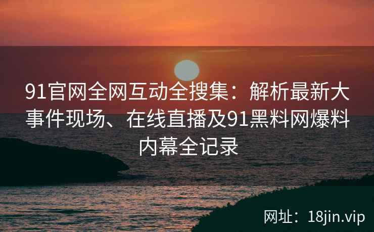 91官网全网互动全搜集：解析最新大事件现场、在线直播及91黑料网爆料内幕全记录  第1张