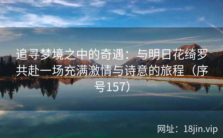 追寻梦境之中的奇遇：与明日花绮罗共赴一场充满激情与诗意的旅程（序号157）  第1张