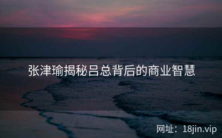 张津瑜揭秘吕总背后的商业智慧